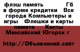 флэш-память   16 - 64 Гб в форме кредитки - Все города Компьютеры и игры » Флешки и карты памяти   . Ханты-Мансийский,Югорск г.